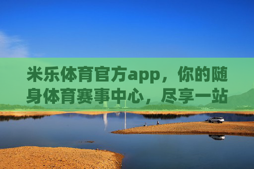 米乐体育官方app，你的随身体育赛事中心，尽享一站式激情体验，米乐体育官方app，随身体育赛事中心，一站式激情体验