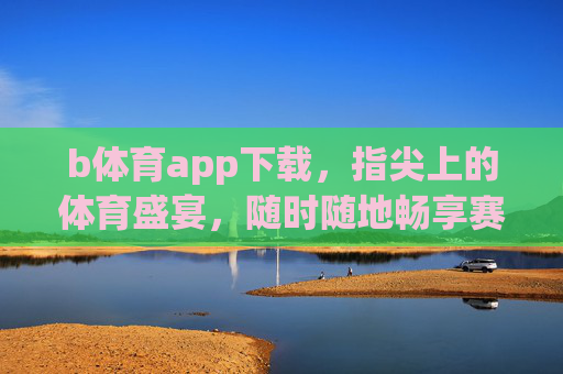 b体育app下载，指尖上的体育盛宴，随时随地畅享赛事激情，b体育app下载，指尖体育盛宴，随时随地畅享赛事激情