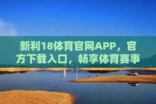 新利18体育官网APP，官方下载入口，畅享体育赛事资讯与活力体验，新利18体育APP官方下载，畅享赛事资讯与活力体验