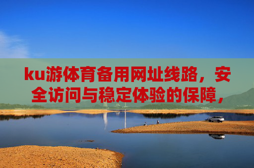 ku游体育备用网址线路，安全访问与稳定体验的保障，ku游体育备用网址线路，安全访问与稳定体验的保障