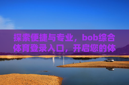 探索便捷与专业，bob综合体育登录入口，开启您的体育新体验，bob综合体育，便捷专业登录入口，开启体育新体验