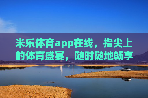 米乐体育app在线，指尖上的体育盛宴，随时随地畅享激情