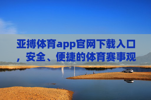 亚搏体育app官网下载入口，安全、便捷的体育赛事观看新选择，亚搏体育app官网下载入口，安全便捷的体育赛事观看新选择