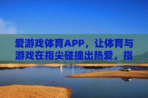 爱游戏体育APP，让体育与游戏在指尖碰撞出热爱，指尖碰撞热爱，体育与游戏的激情融合