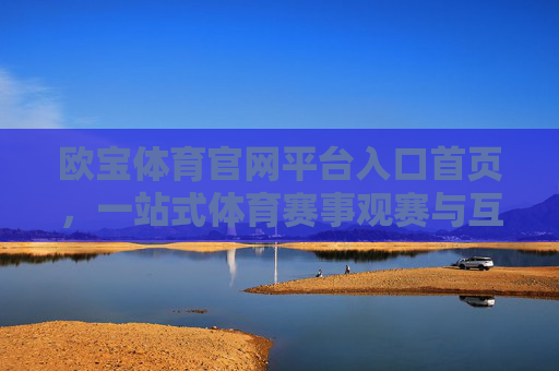 欧宝体育官网平台入口首页，一站式体育赛事观赛与互动的便捷入口，欧宝体育官网入口首页，一站式体育赛事观赛互动便捷平台