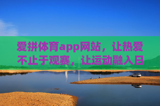 爱拼体育app网站，让热爱不止于观赛，让运动融入日常，爱拼体育，热爱不止观赛，运动融入日常