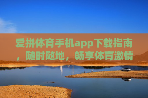 爱拼体育手机app下载指南，随时随地，畅享体育激情！爱拼体育手机app下载指南，随时随地畅享体育激情