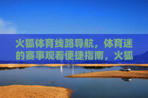 火狐体育线路导航，体育迷的赛事观看便捷指南，火狐体育线路导航，体育迷赛事观看便捷指南