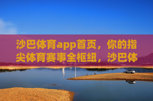 沙巴体育app首页，你的指尖体育赛事全枢纽，沙巴体育app，你的指尖体育赛事全枢纽