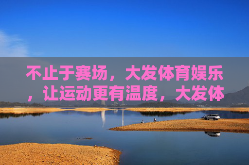 不止于赛场，大发体育娱乐，让运动更有温度，大发体育娱乐，不止赛场，运动更有温度