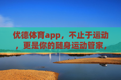 优德体育app，不止于运动，更是你的随身运动管家，优德体育app，随身运动管家，不止于运动