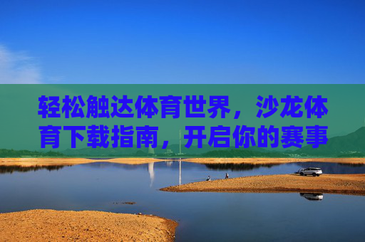 轻松触达体育世界，沙龙体育下载指南，开启你的赛事狂欢，沙龙体育下载指南，开启赛事狂欢