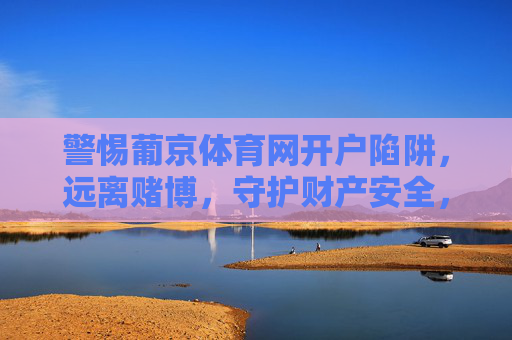 警惕葡京体育网开户陷阱，远离赌博，守护财产安全，警惕葡京体育网开户陷阱，远离赌博守护财产安全
