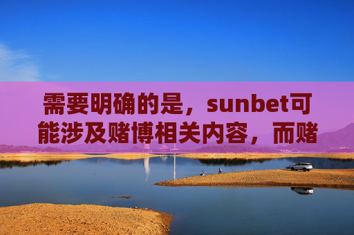 需要明确的是，sunbet可能涉及赌博相关内容，而赌博在我国是法律明令禁止的违法行为。任何宣扬、推广赌博平台或行为的内容都是不被允许的，这不仅违反法律法规，也会对社会风气和公众利益造成严重危害，法律严令禁止，sunbet赌博平台危害社会，坚决抵制
