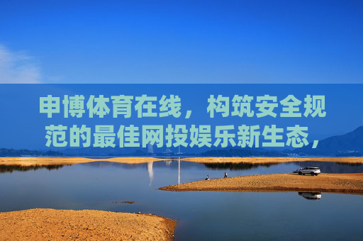 申博体育在线，构筑安全规范的最佳网投娱乐新生态，申博体育在线构筑安全规范网投娱乐新生态