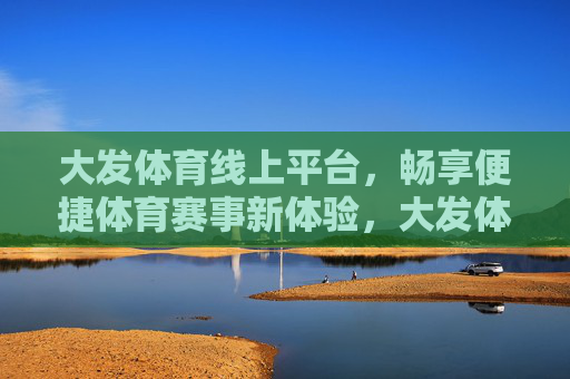 大发体育线上平台，畅享便捷体育赛事新体验，大发体育线上平台，畅享便捷体育赛事新体验