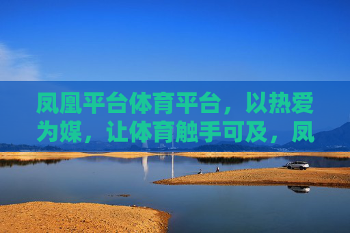 凤凰平台体育平台，以热爱为媒，让体育触手可及，凤凰体育，热爱为媒，体育触手可及