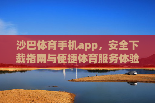 沙巴体育手机app，安全下载指南与便捷体育服务体验，沙巴体育手机app，安全下载指南与便捷体育服务体验