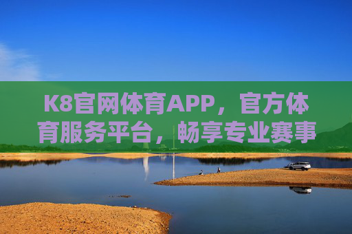 K8官网体育APP，官方体育服务平台，畅享专业赛事与运动体验，K8官网体育APP，官方体育服务平台，畅享专业赛事与运动体验