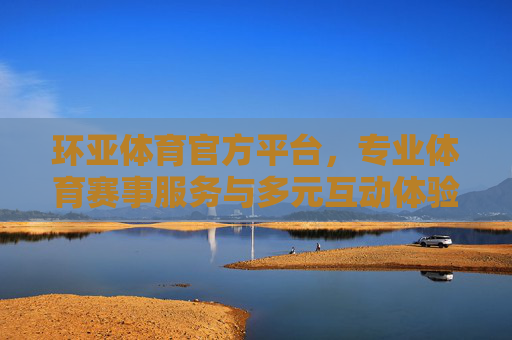 环亚体育官方平台，专业体育赛事服务与多元互动体验的新标杆，环亚体育官方平台，专业赛事服务与多元互动体验新标杆