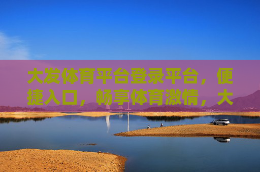 大发体育平台登录平台，便捷入口，畅享体育激情，大发体育平台，便捷入口，畅享体育激情