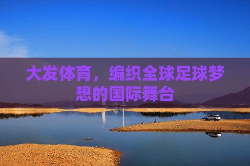 大发体育，编织全球足球梦想的国际舞台