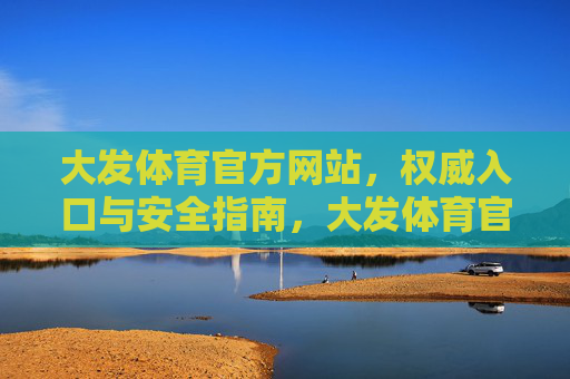 大发体育官方网站，权威入口与安全指南，大发体育官方网站，权威入口与安全指南