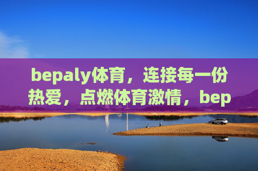 bepaly体育，连接每一份热爱，点燃体育激情，bepaly体育，连接热爱，点燃激情