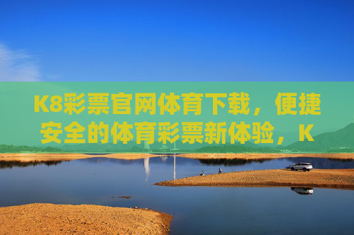 K8彩票官网体育下载，便捷安全的体育彩票新体验，K8彩票官网体育下载，便捷安全的体育彩票新体验