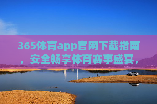 365体育app官网下载指南，安全畅享体育赛事盛宴，365体育app官网下载指南，安全畅享体育赛事盛宴