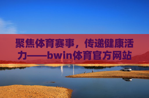 聚焦体育赛事，传递健康活力——bwin体育官方网站的体育资讯平台探索，bwin体育官网，聚焦赛事传递健康活力的体育资讯平台