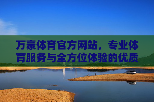 万豪体育官方网站，专业体育服务与全方位体验的优质平台，万豪体育官网，专业体育服务与全方位优质体验平台