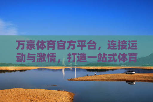 万豪体育官方平台，连接运动与激情，打造一站式体育服务新体验，万豪体育官方平台，连接运动激情，打造一站式体育服务新体验