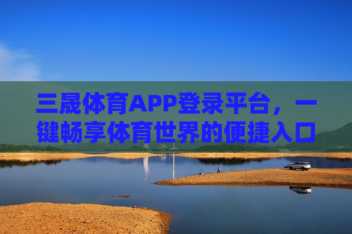 三晟体育APP登录平台，一键畅享体育世界的便捷入口，三晟体育APP，一键畅享体育便捷入口