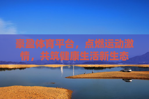豪盈体育平台，点燃运动激情，共筑健康生活新生态