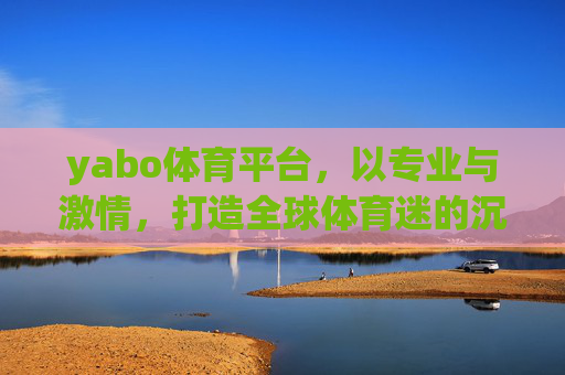 yabo体育平台，以专业与激情，打造全球体育迷的沉浸式体验，yabo体育，专业激情打造全球体育迷沉浸式体验