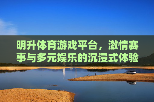 明升体育游戏平台，激情赛事与多元娱乐的沉浸式体验，明升体育游戏平台，激情赛事与多元娱乐的沉浸式体验
