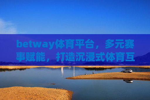 betway体育平台，多元赛事赋能，打造沉浸式体育互动新体验，betway体育平台，多元赛事赋能，沉浸式互动新体验