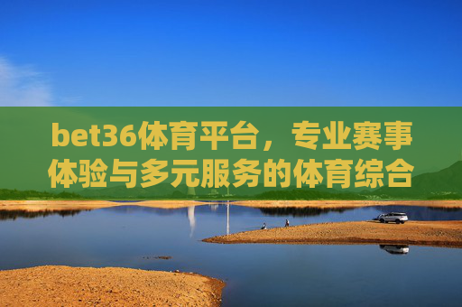 bet36体育平台，专业赛事体验与多元服务的体育综合平台，专业赛事多元服务，bet36体育综合平台
