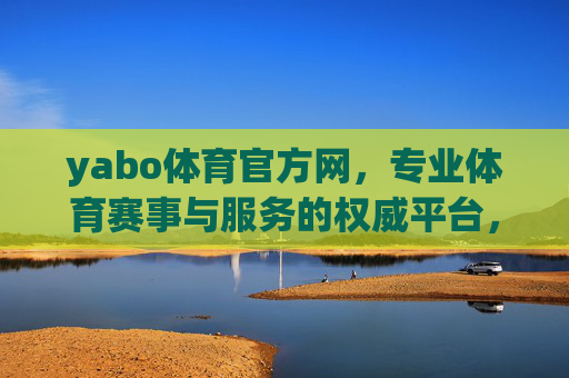 yabo体育官方网，专业体育赛事与服务的权威平台，yabo体育官方网，专业体育赛事与服务的权威平台