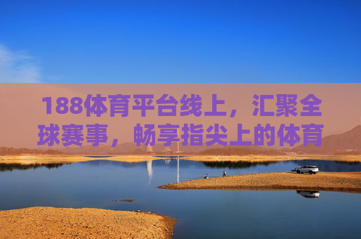 188体育平台线上，汇聚全球赛事，畅享指尖上的体育激情