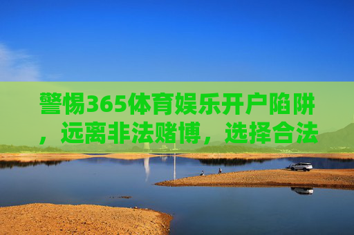 警惕365体育娱乐开户陷阱，远离非法赌博，选择合法体育娱乐，警惕365体育娱乐开户陷阱，远离非法赌博选择合法娱乐