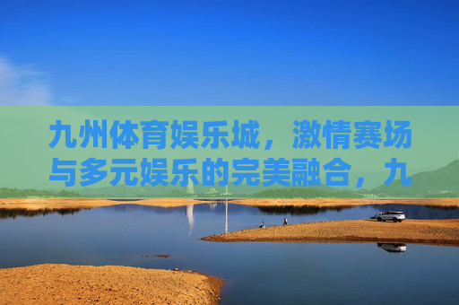 九州体育娱乐城，激情赛场与多元娱乐的完美融合，九州体育娱乐城，赛场激情与多元娱乐的融合