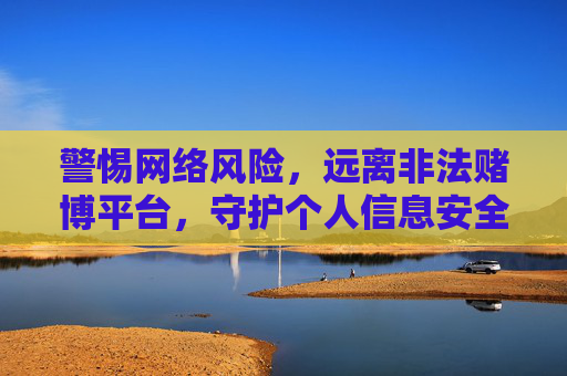 警惕网络风险，远离非法赌博平台，守护个人信息安全，警惕网络风险，远离非法赌博，守护个人信息安全