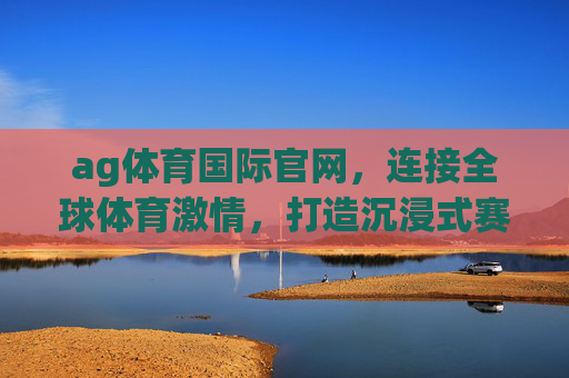 ag体育国际官网，连接全球体育激情，打造沉浸式赛事体验