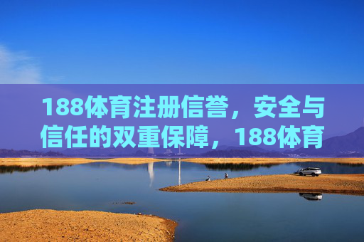 188体育注册信誉，安全与信任的双重保障，188体育注册，信誉与安全双重保障，信任无忧