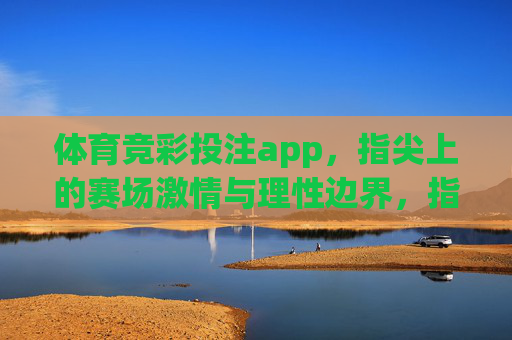 体育竞彩投注app,指尖上的赛场激情与理性边界,指尖赛场,竞彩app的激情与理性边界 体育竞彩投注app,指尖上的赛场激情与理性边界,指尖赛场,竞彩app的激情与理性边界