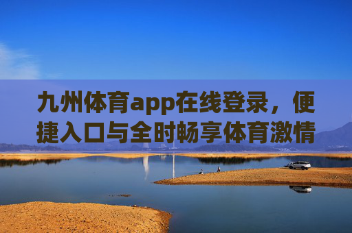 九州体育app在线登录，便捷入口与全时畅享体育激情，九州体育app，便捷登录入口，全时畅享体育激情