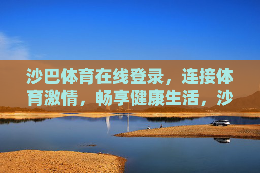 沙巴体育在线登录，连接体育激情，畅享健康生活，沙巴体育在线登录，连接体育激情，畅享健康生活