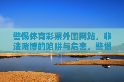 警惕体育彩票外围网站，非法赌博的陷阱与危害，警惕体育彩票外围网站，非法赌博的陷阱与危害